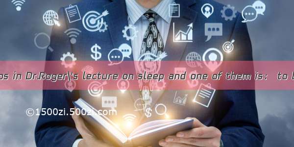 There are eight tips in Dr.Roger\'s lecture on sleep and one of them is： to bed early unles