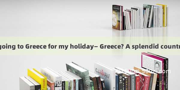 — Hi  John! I’m going to Greece for my holiday— Greece? A splendid country   well worth v