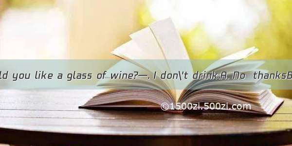 (·重庆高考)—Would you like a glass of wine?—. I don\'t drink.A. No  thanksB. Yes  pleaseC.