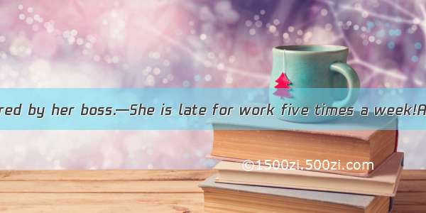 —Lucy has been fired by her boss.—She is late for work five times a week!A. Hardly surpris