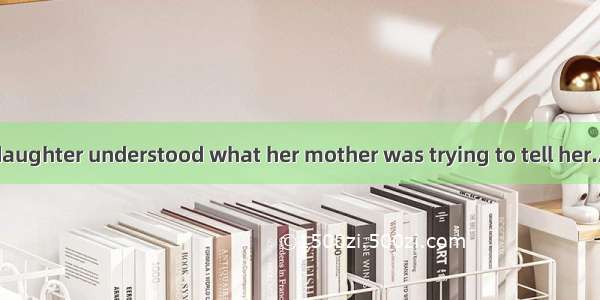 the words the daughter understood what her mother was trying to tell her.A. To be heard　B