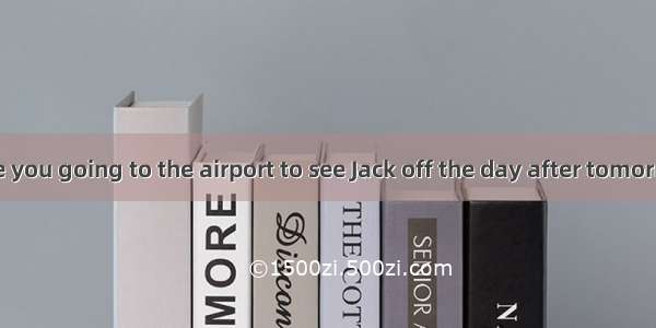 –- Helen  are you going to the airport to see Jack off the day after tomorrow?   I woul