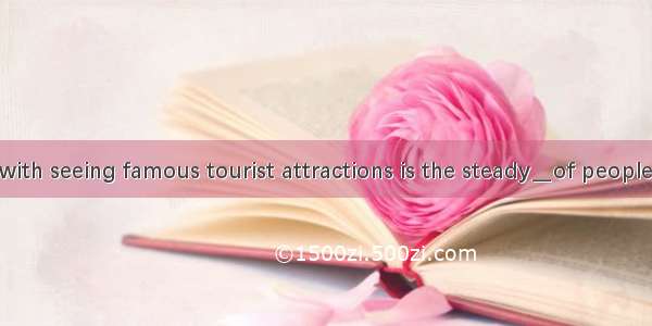 The problem with seeing famous tourist attractions is the steady＿of people all trying to s