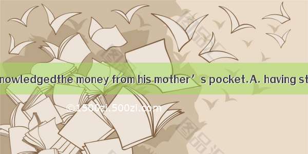 At last the boy acknowledgedthe money from his mother’s pocket.A. having stolenB. to have