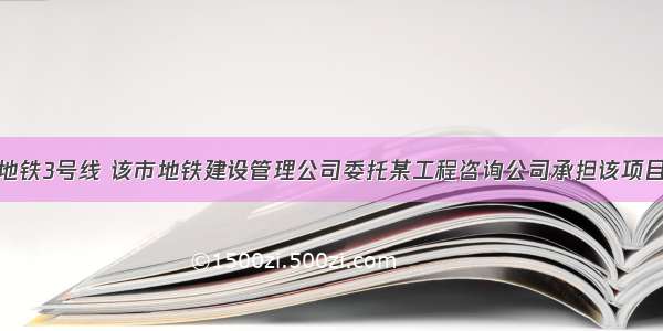 某市拟新建地铁3号线 该市地铁建设管理公司委托某工程咨询公司承担该项目社会经济效