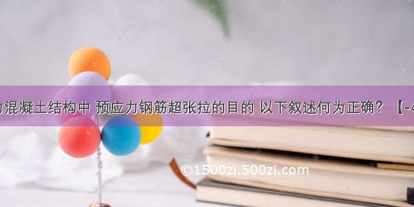 在预应力混凝土结构中 预应力钢筋超张拉的目的 以下叙述何为正确？【-49】A.使