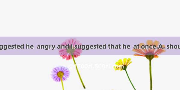 His pale face suggested he  angry and I suggested that he  at once.A. should be; should le