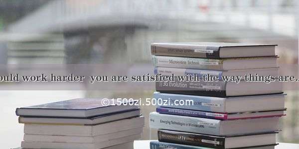 I think you should work harder  you are satisfied with the way things are.A. if B. whenC.