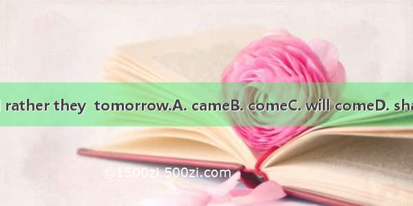 I would rather they  tomorrow.A. cameB. comeC. will comeD. shall come