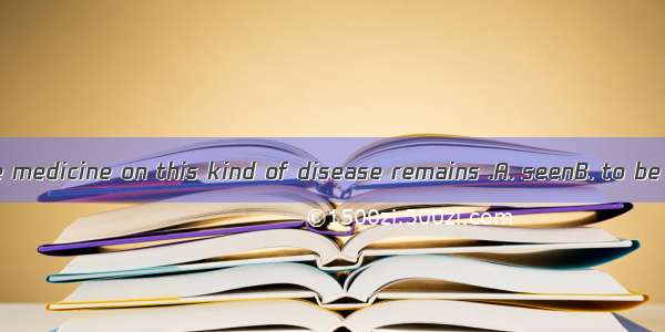 The effect of the medicine on this kind of disease remains .A. seenB. to be seenC. seeing