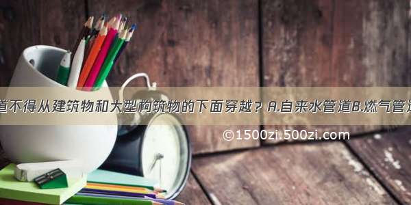 下列哪种管道不得从建筑物和大型构筑物的下面穿越？A.自来水管道B.燃气管道C.供暖供热