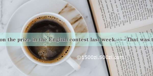 ---I hear you won the prize in the English contest last week.---That was the second time I
