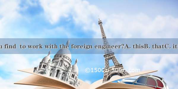 How do you find  to work with the foreign engineer?A. thisB. thatC. itD. yourself