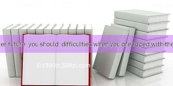 To enjoy a better future  you should  difficulties when you are faced with them.A. go over