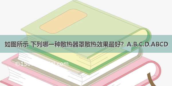 如图所示 下列哪一种散热器罩散热效果最好？A.B.C.D.ABCD