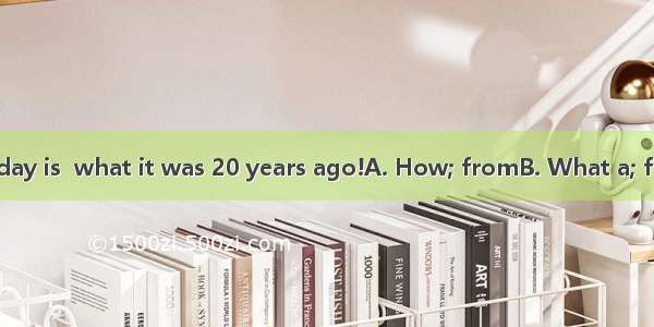 different life today is  what it was 20 years ago!A. How; fromB. What a; fromC. What; fro