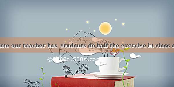 To save class time our teacher has  students do half the exercise in class and complete th