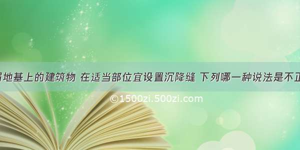 建造在软弱地基上的建筑物 在适当部位宜设置沉降缝 下列哪一种说法是不正确的?A.建