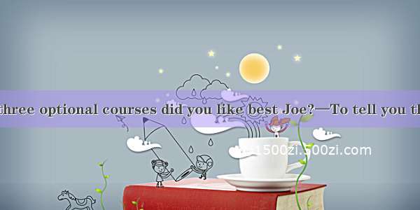 —Which of the three optional courses did you like best Joe?—To tell you the truth I didn\'t