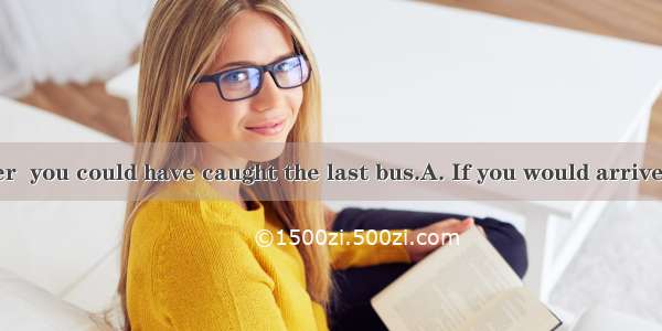 a little earlier  you could have caught the last bus.A. If you would arriveB. If you arri