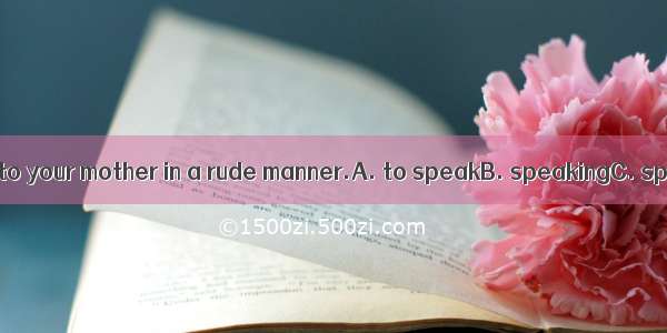 I can’t have you  to your mother in a rude manner.A. to speakB. speakingC. speakD. spoken