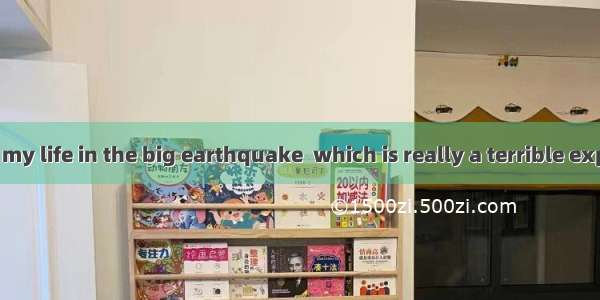 I was close to my life in the big earthquake  which is really a terrible experience .A. lo