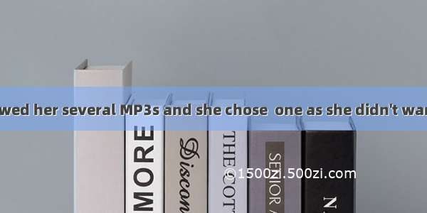 The salesman showed her several MP3s and she chose  one as she didn't want to spend too mu