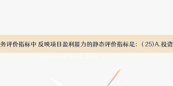 在项目财务评价指标中 反映项目盈利能力的静态评价指标是：( 25)A.投资收益率B.