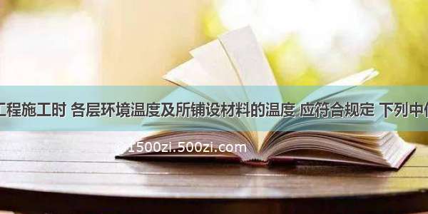 建筑地面工程施工时 各层环境温度及所铺设材料的温度 应符合规定 下列中何者不符合