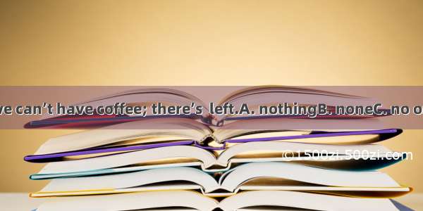 I’m afraid we can’t have coffee; there’s  left.A. nothingB. noneC. no oneD. no any