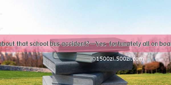 —Have you heard about that school bus accident?—Yes  fortunately all on board including th