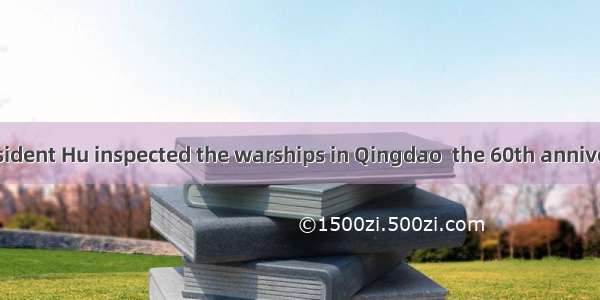 In April  President Hu inspected the warships in Qingdao  the 60th anniversary of the