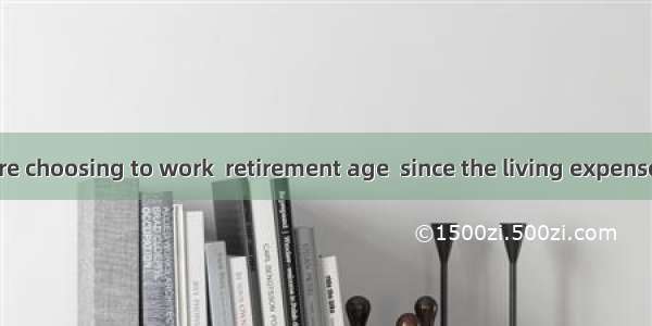 More people are choosing to work  retirement age  since the living expenses are shooting