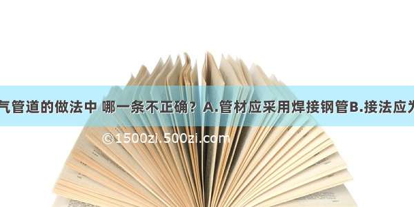 下述室内燃气管道的做法中 哪一条不正确？A.管材应采用焊接钢管B.接法应为丝扣连接C.