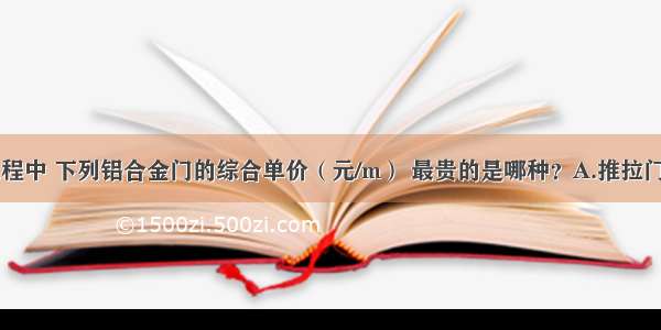 ()门窗工程中 下列铝合金门的综合单价（元/m） 最贵的是哪种？A.推拉门B.平开门