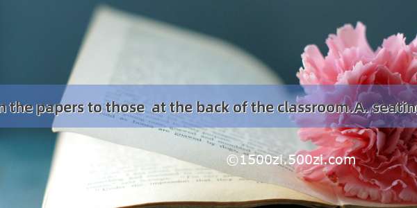 Please hand on the papers to those  at the back of the classroom.A. seatingB. satC. seate