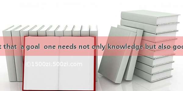 There is no doubt that  a goal  one needs not only knowledge but also good personalities.A