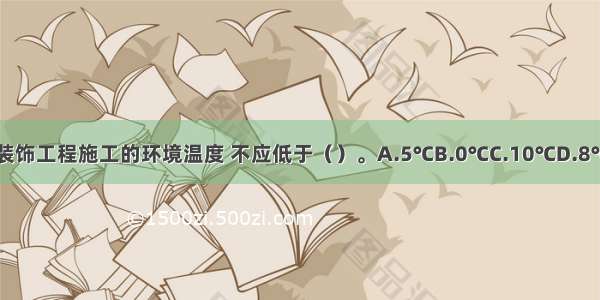 ()室内装饰工程施工的环境温度 不应低于（）。A.5℃B.0℃C.10℃D.8℃ABCD