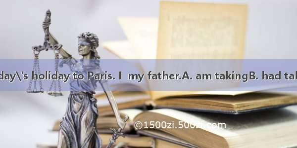 I have got four day\'s holiday to Paris. I  my father.A. am takingB. had takenC. tookD. hav