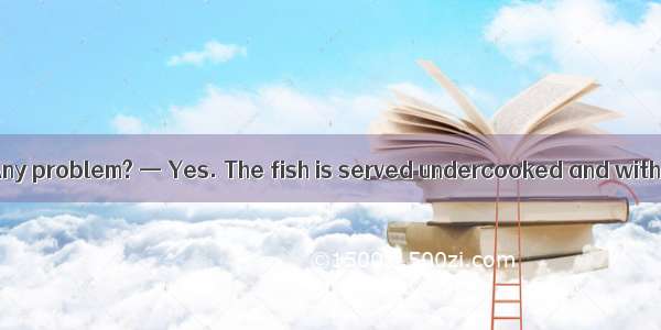 —Sorry  Madam. Any problem? — Yes. The fish is served undercooked and with nothing .A. to