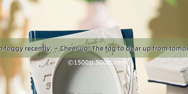 — It has been so foggy recently. — Cheer up! The fog to clear up from tomorrow.A. expects