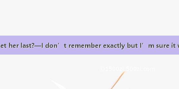 —When did you meet her last?—I don’t remember exactly but I’m sure it was  unforgettable F
