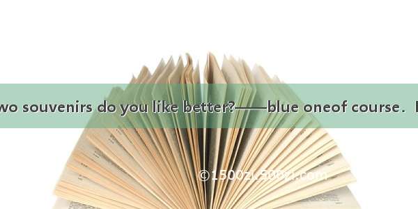 ——Which of the two souvenirs do you like better?——blue oneof course．I think it\'s reallymo