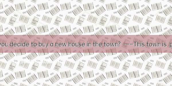 -What makes you decide to buy a new house in the town? ---This town is  pollution.A. fa