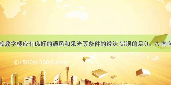 下列关于学校教学楼应有良好的通风和采光等条件的说法 错误的是()。A.南向的普通教室