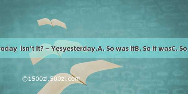 — It is hot today  isn’t it? — Yesyesterday.A. So was itB. So it wasC. So it isD. So is