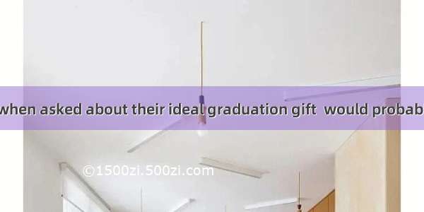 Most students  when asked about their ideal graduation gift  would probably reply  “A car”