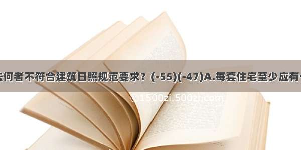 下列说法何者不符合建筑日照规范要求？(-55)(-47)A.每套住宅至少应有一个居住