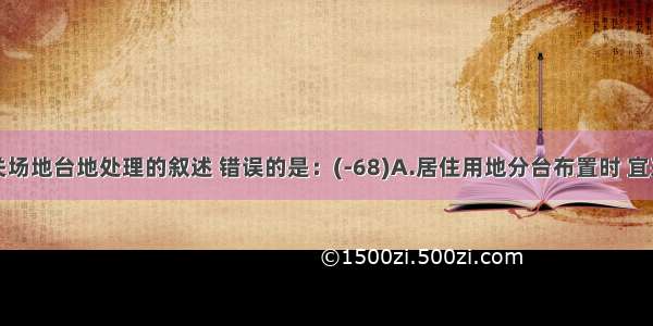 下列有关场地台地处理的叙述 错误的是：(-68)A.居住用地分台布置时 宜采用小台