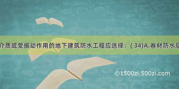 受浸蚀性介质或受振动作用的地下建筑防水工程应选择：( 34)A.卷材防水层B.防水混